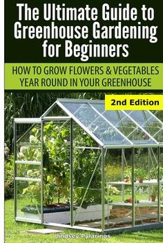 the ultimate guide to greenhouse gardening for beginners how to grow flowers and vegetables year round in your greenhouse