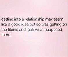 an image of a quote that says getting into a relationship may seem like a good idea but so was getting on the titanic and look what happened there