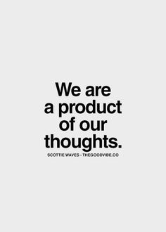 we are a product of our thoughts