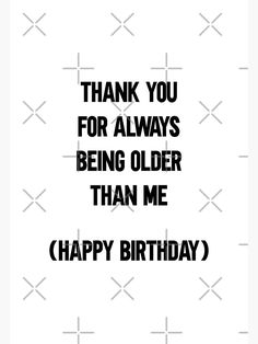 a birthday card with the words thank you for always being older than me happy birthday