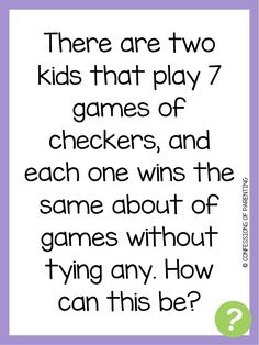 there are two kids that play 7 games of checkers, and each one wins the game about trying any how can this be?