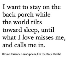 a quote that reads, i want to stay on the back porch while the world tilts toward sleep until what love misses me and calls me in