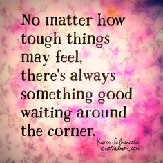 a quote that says no matter how tough things may feel, there's always something good