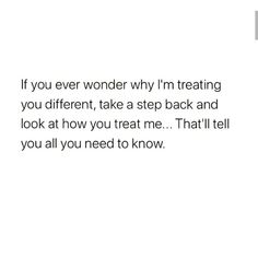 a white background with the words if you ever wonder why i'm treating you different, take step back and look at how you treat me