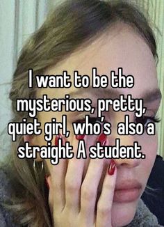 i want to be the mysterious, pretty, quiet girl, who's also a straight a student