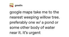 the text reads google maps take me to the nearest weeping willow tree preferably one w / a pond or some other body of water near it's urgent