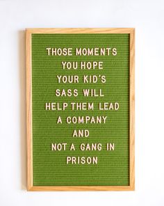 a green framed sign with words on it that says those moments you hope your kids sass will help them lead a company and not a gang in prison