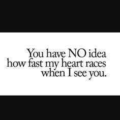 the words you have no idea how fast my heart races when i see you