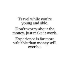 the words travel while you're young and able don't worry about the money, just make it work experience is far more valuable than money will ever be