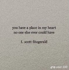 a quote written in black on top of a white paper with the words you have a place in my heart, no one else ever could have i scott fitzgerald