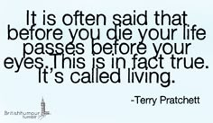 there is a quote that says, it is often said that before you die your life passes before your eyes