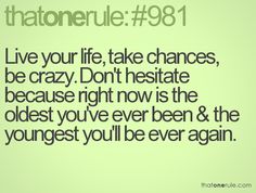 a quote that reads,'live your life take chance, be crazy don't investigate the oldest you've ever been & the youngest you'll be ever again again again again again