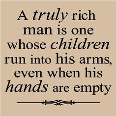 a black and white photo with the words, a truly rich man is one whose children run into his arms, even when his hands are empty