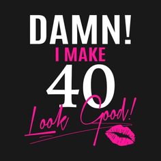 the words damn i make 40 look good on a black background with pink and white lipstick