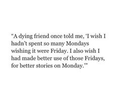 an image of a quote that reads,'a dying friend told me wish i had spent so many mondays wishing it were friday