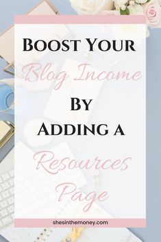 a desk with flowers and laptop on it text reads, how to booster your blog income by adding a resources page