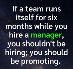 a quote that reads if a team runs itself for six months while you hire a manager, you shouldn't be hiring you should be promoting