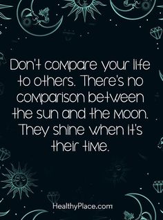 a quote that reads, don't compare your life to others there's no comparison between the sun and the moon they shine when it's their time