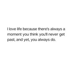 a white background with the words i love life because there's always a moment you think you'll never get past, and yet, you always do