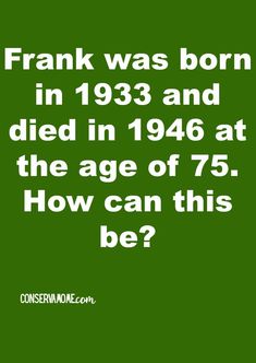 a green poster with the words frank was born in 1933 and died in 1940 at the age of 75 how can this be?