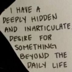 a piece of paper with writing on it that says i have a deeply hidden and inarticulate desire for something beyond the daily life