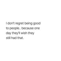 a white background with the words i don't regret being good to people because one day they'll wish they still had that