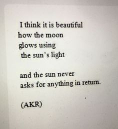 a poem written in black and white on a piece of paper that says, i think it is beautiful how the moon glows using the sun's light and the sun's never asks for anything in return