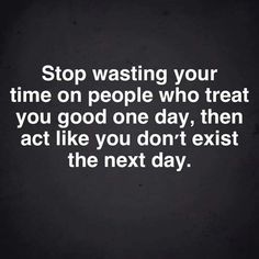 a quote that says stop washing your time on people who treat you good one day, then act like you don't exist