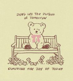 a drawing of a teddy bear sitting on a bench that says, don't let the push of tomorrow diminish the joy of today