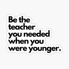 the words be the teacher you needed when you were younger sticker on a white background