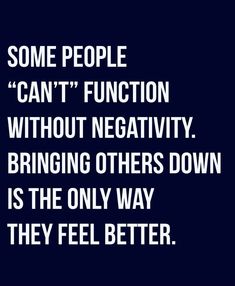 some people can't function without negativeness, but it is not the only way they feel better