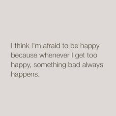 an image with the words i think i'm afraid to be happy because whenever i get too happy, something bad always happens