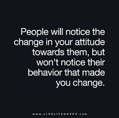 people will notice the change in your attitude towards them, but won't notice their behavior that made you change