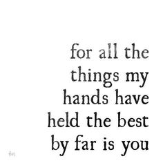 a quote that says for all the things my hands have held the best by fars you