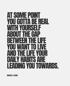 a quote that reads, at some point you got to be real with yourself about the gap between the life you want to live and the life your daily hearts are leading you towards