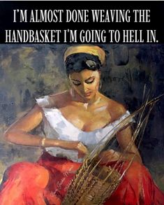 a painting of a woman holding a basket with the caption i'm almost done weaving the handset i'm going to hell in