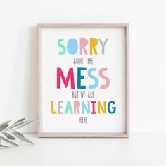 a framed poster with the words sorry about the mess but we are learning here on it