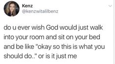 a tweet with the caption'do you ever wish god would just walk into your room and sit on your bed and be like okay so this is what you should