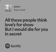 a quote from taylor swift that says all these people think love's for show but i would die for you in secret