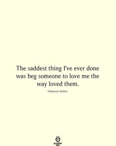 the saddest thing i've ever done was beg someone to love me the way loved them