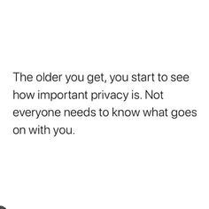 the older you get, you start to see how important privacy is not everyone needs to know what goes on with you