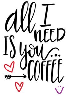 the words all i need is you and coffee are written in black ink on a white background