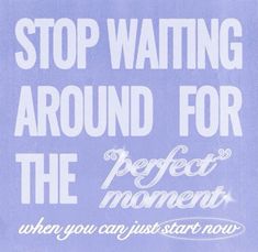 a blue sign that says stop waiting around for the perfect moment when you can just start now