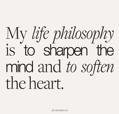 a quote that says, my life philosophy is to sharpe the mind and to soften the heart