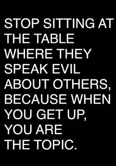 a black and white photo with the words stop sitting at the table where they speak evil about others, because when you get up, you are the topic