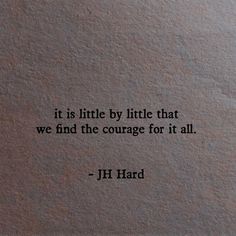 a quote from j h hard about it is little by little that we find the courage for it all