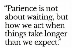 a quote that says,'patient is not about waiting, but how we act when things