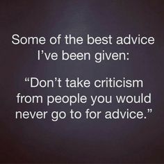 some of the best advice i've been given don't take criticism from people you would never go to for advice