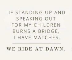 a black and white photo with the words if standing up and speaking out for my children burns a bridge, i have matches