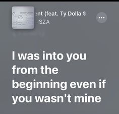 a text message that reads, i was into you from the beginning even if you wasn't mine